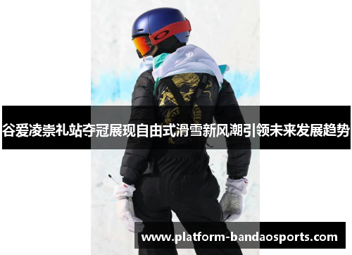 谷爱凌崇礼站夺冠展现自由式滑雪新风潮引领未来发展趋势