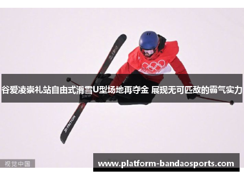 谷爱凌崇礼站自由式滑雪U型场地再夺金 展现无可匹敌的霸气实力