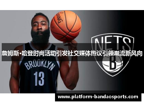 詹姆斯·哈登时尚活动引发社交媒体热议引领潮流新风向
