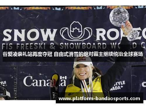 谷爱凌崇礼站再度夺冠 自由式滑雪的绝对霸主继续统治全球赛场