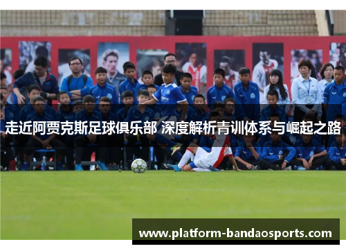 走近阿贾克斯足球俱乐部 深度解析青训体系与崛起之路