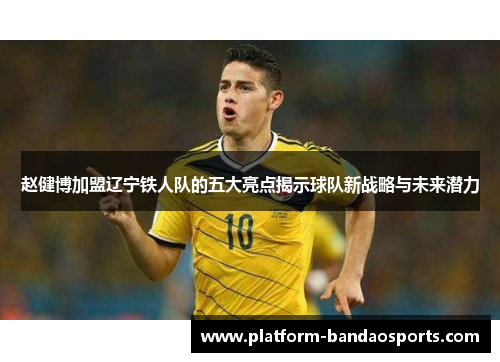 赵健博加盟辽宁铁人队的五大亮点揭示球队新战略与未来潜力