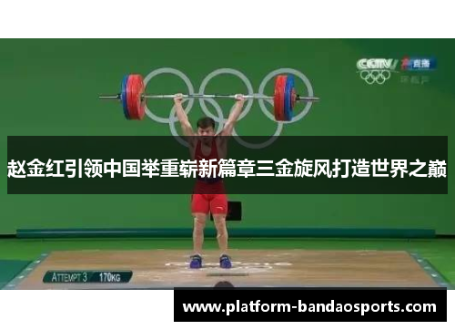 赵金红引领中国举重崭新篇章三金旋风打造世界之巅