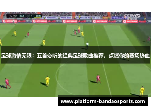 足球激情无限：五首必听的经典足球歌曲推荐，点燃你的赛场热血