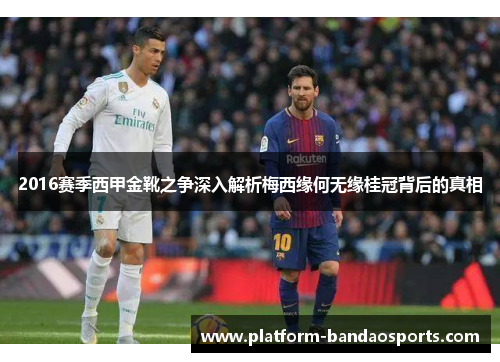 2016赛季西甲金靴之争深入解析梅西缘何无缘桂冠背后的真相