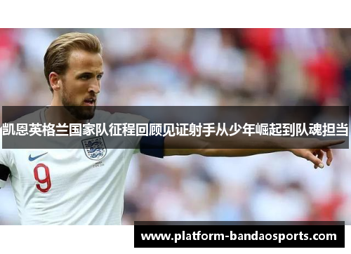 凯恩英格兰国家队征程回顾见证射手从少年崛起到队魂担当