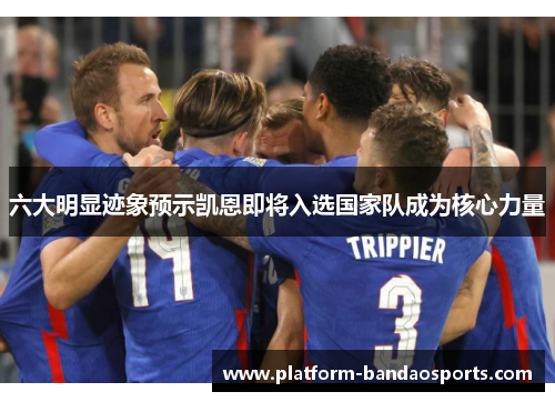 六大明显迹象预示凯恩即将入选国家队成为核心力量