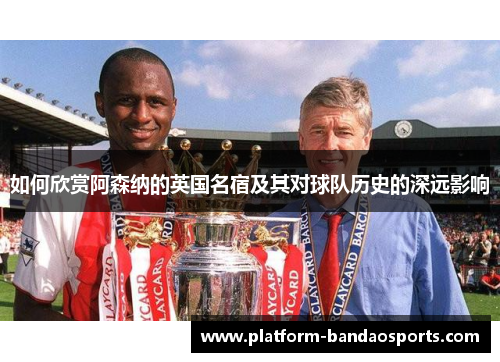 如何欣赏阿森纳的英国名宿及其对球队历史的深远影响