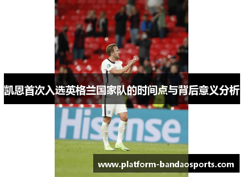 凯恩首次入选英格兰国家队的时间点与背后意义分析