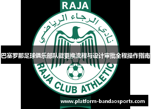 巴塞罗那足球俱乐部队徽更换流程与设计审批全程操作指南