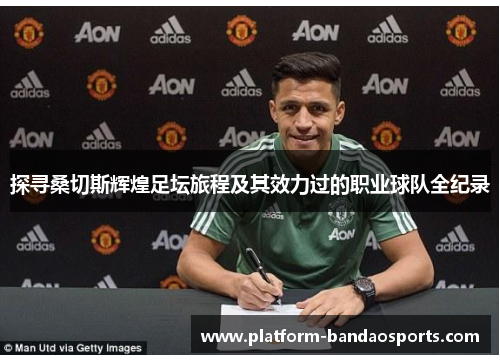 探寻桑切斯辉煌足坛旅程及其效力过的职业球队全纪录